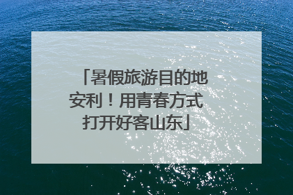 暑假旅游目的地安利！用青春方式打开好客山东