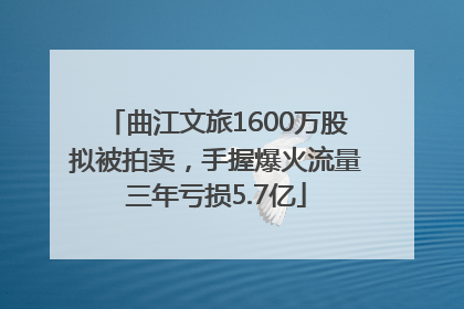 曲江文旅1600万股拟被拍卖，手握爆火流量三年亏损5.7亿