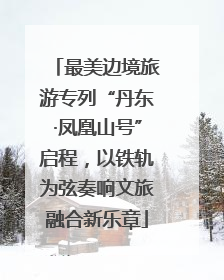 最美边境旅游专列“丹东·凤凰山号”启程，以铁轨为弦奏响文旅融合新乐章