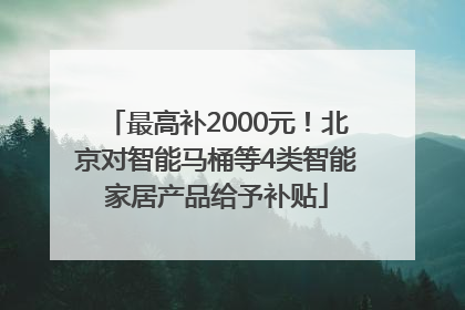 最高补2000元！北京对智能马桶等4类智能家居产品给予补贴