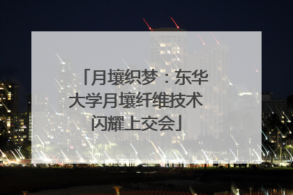月壤织梦：东华大学月壤纤维技术闪耀上交会