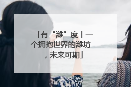 有“潍”度丨一个拥抱世界的潍坊，未来可期