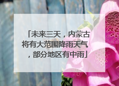 未来三天，内蒙古将有大范围降雨天气，部分地区有中雨
