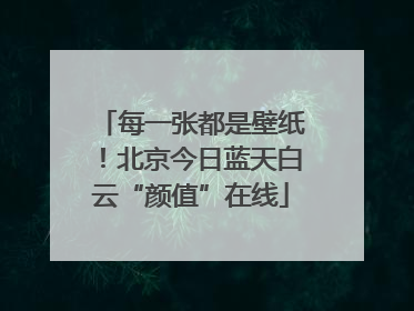 每一张都是壁纸！北京今日蓝天白云“颜值”在线