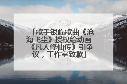 歌手银临歌曲《沧海飞尘》授权给动画《凡人修仙传》引争议，工作室致歉