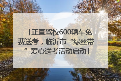 正直驾校600辆车免费送考，临沂市“绿丝带”爱心送考活动启动