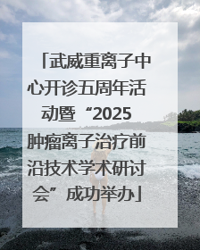 武威重离子中心开诊五周年活动暨“2025肿瘤离子治疗前沿技术学术研讨会”成功举办