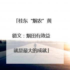 桂东“烟农”黄德文：烟田有效益就是最大的成就