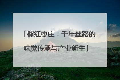 榴红枣庄：千年丝路的味觉传承与产业新生