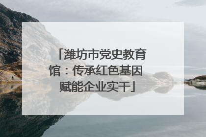 潍坊市党史教育馆：传承红色基因 赋能企业实干
