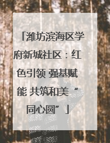 潍坊滨海区学府新城社区：红色引领 强基赋能 共筑和美“同心圆”