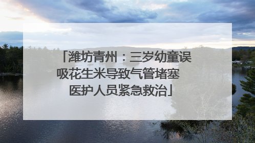 潍坊青州：三岁幼童误吸花生米导致气管堵塞 医护人员紧急救治