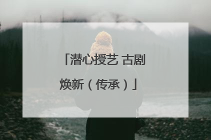 潜心授艺 古剧焕新（传承）