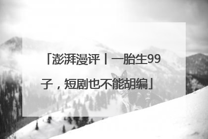 澎湃漫评丨一胎生99子，短剧也不能胡编