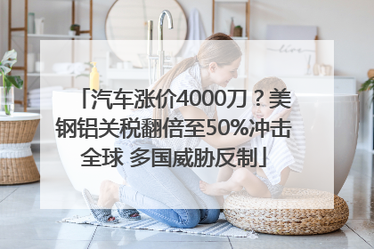 汽车涨价4000刀？美钢铝关税翻倍至50%冲击全球 多国威胁反制