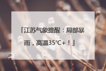 江苏气象提醒：局部暴雨，高温35℃+！