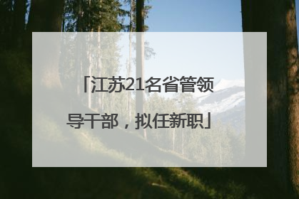 江苏21名省管领导干部，拟任新职