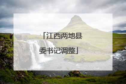 江西两地县委书记调整