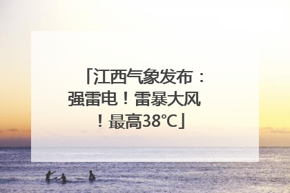 江西气象发布：强雷电！雷暴大风！最高38℃