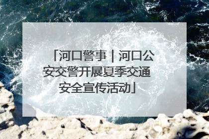 河口警事｜河口公安交警开展夏季交通安全宣传活动