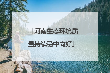 河南生态环境质量持续稳中向好