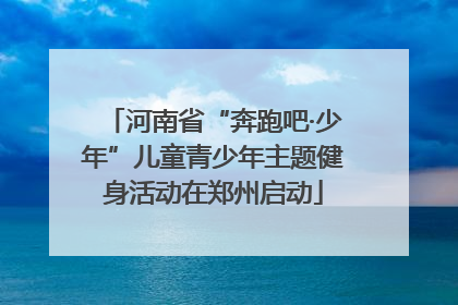 河南省“奔跑吧·少年”儿童青少年主题健身活动在郑州启动