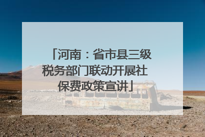 河南：省市县三级税务部门联动开展社保费政策宣讲