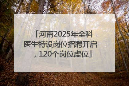 河南2025年全科医生特设岗位招聘开启，120个岗位虚位
