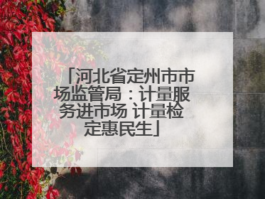 河北省定州市市场监管局：计量服务进市场 计量检定惠民生