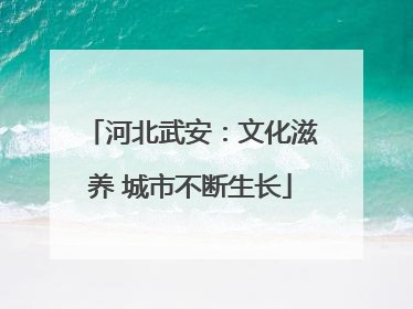 河北武安：文化滋养 城市不断生长