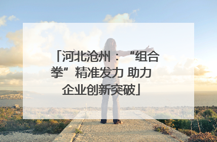河北沧州：“组合拳”精准发力 助力企业创新突破