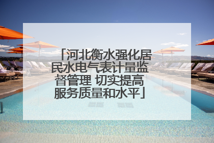 河北衡水强化居民水电气表计量监督管理 切实提高服务质量和水平