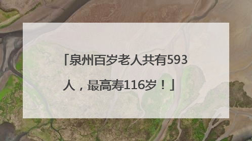 泉州百岁老人共有593人，最高寿116岁！