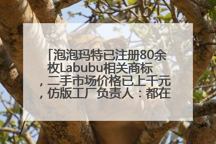泡泡玛特已注册80余枚Labubu相关商标，二手市场价格已上千元，仿版工厂负责人：都在欠货，根本不够分