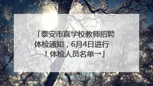 泰安市直学校教师招聘体检通知，6月4日进行！体检人员名单→