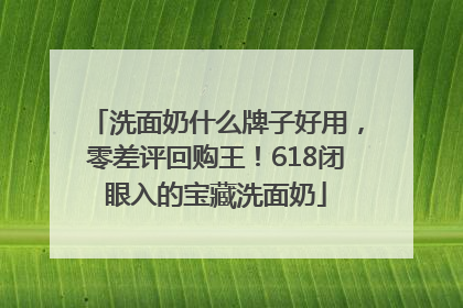 洗面奶什么牌子好用，零差评回购王！618闭眼入的宝藏洗面奶