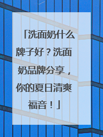 洗面奶什么牌子好？洗面奶品牌分享，你的夏日清爽福音！
