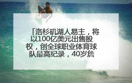 洛杉矶湖人易主，将以100亿美元出售股权，创全球职业体育球队最高纪录，40岁詹姆斯：还没打算退役