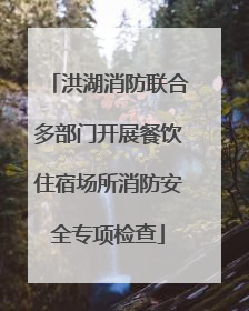洪湖消防联合多部门开展餐饮住宿场所消防安全专项检查