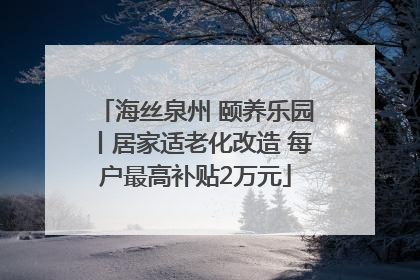 海丝泉州 颐养乐园丨居家适老化改造 每户最高补贴2万元