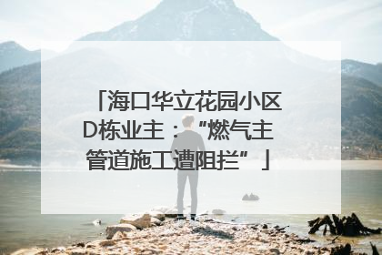 海口华立花园小区D栋业主：“燃气主管道施工遭阻拦”