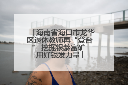 海南省海口市龙华区退休教师再“登台” 挖掘银龄富矿 用好银发力量