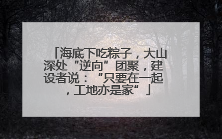 海底下吃粽子，大山深处“逆向”团聚，建设者说：“只要在一起，工地亦是家”