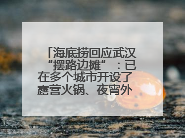 海底捞回应武汉“摆路边摊”：已在多个城市开设了露营火锅、夜宵外摆等户外业态