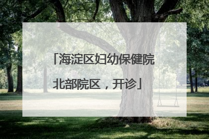 海淀区妇幼保健院北部院区，开诊