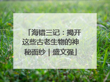 海错三记：揭开这些古老生物的神秘面纱｜盛文强