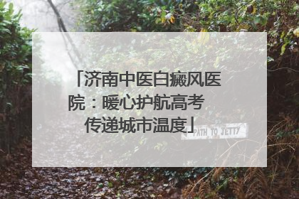 济南中医白癜风医院：暖心护航高考 传递城市温度