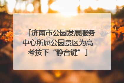 济南市公园发展服务中心所属公园景区为高考按下“静音键”