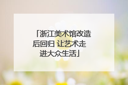 浙江美术馆改造后回归 让艺术走进大众生活