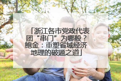浙江各市党政代表团“串门”为哪般？鲍金：重塑省域经济地理的破题之道